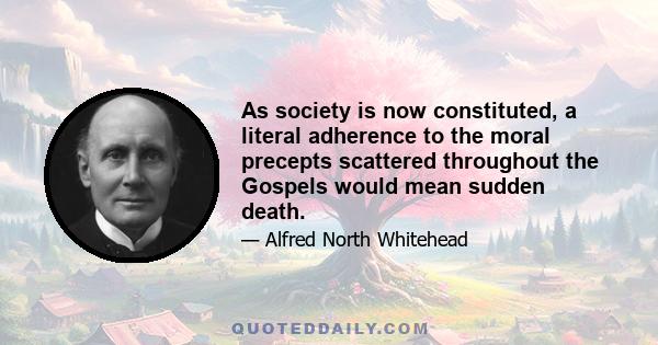 As society is now constituted, a literal adherence to the moral precepts scattered throughout the Gospels would mean sudden death.