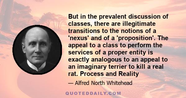 But in the prevalent discussion of classes, there are illegitimate transitions to the notions of a 'nexus' and of a 'proposition'. The appeal to a class to perform the services of a proper entity is exactly analogous to 