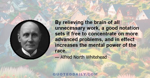 By relieving the brain of all unnecessary work, a good notation sets it free to concentrate on more advanced problems, and in effect increases the mental power of the race.