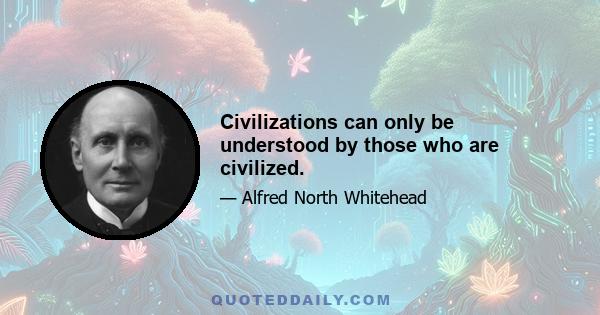 Civilizations can only be understood by those who are civilized.