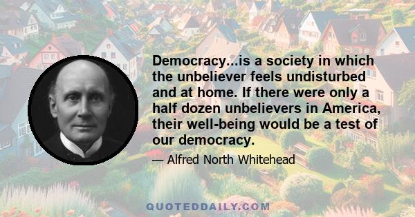 Democracy...is a society in which the unbeliever feels undisturbed and at home. If there were only a half dozen unbelievers in America, their well-being would be a test of our democracy.