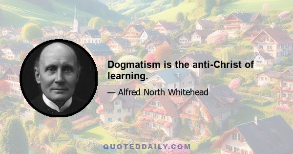 Dogmatism is the anti-Christ of learning.