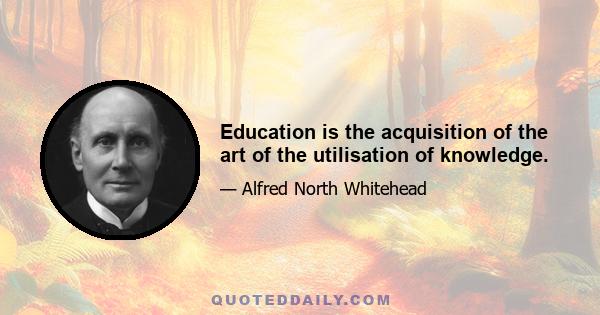 Education is the acquisition of the art of the utilisation of knowledge.