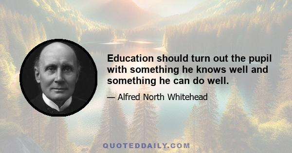 Education should turn out the pupil with something he knows well and something he can do well.