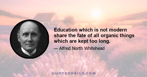 Education which is not modern share the fate of all organic things which are kept too long.