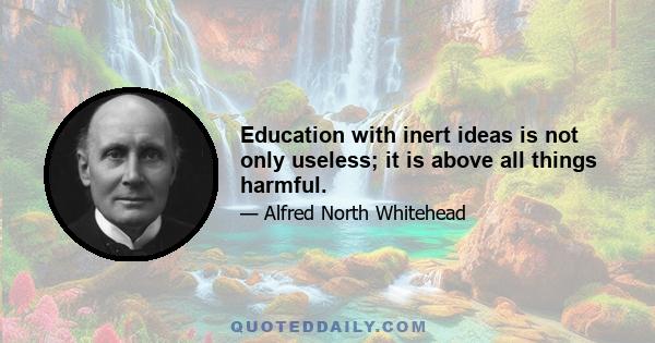 Education with inert ideas is not only useless; it is above all things harmful.