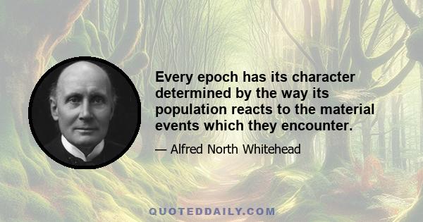 Every epoch has its character determined by the way its population reacts to the material events which they encounter.