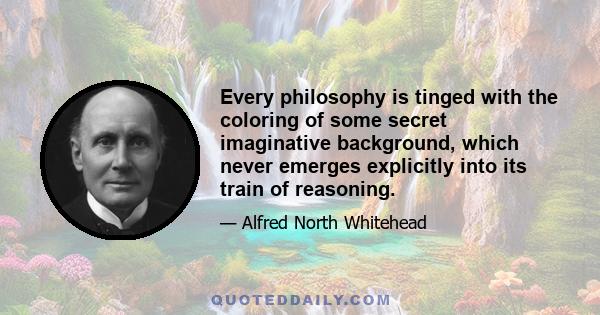 Every philosophy is tinged with the coloring of some secret imaginative background, which never emerges explicitly into its train of reasoning.