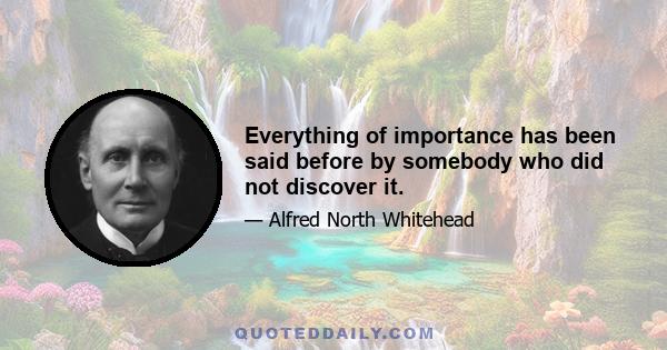 Everything of importance has been said before by somebody who did not discover it.