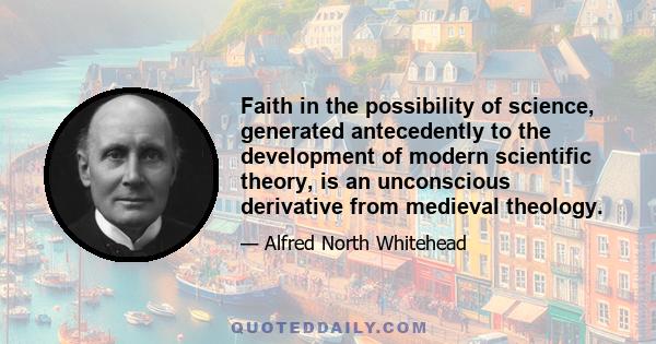 Faith in the possibility of science, generated antecedently to the development of modern scientific theory, is an unconscious derivative from medieval theology.