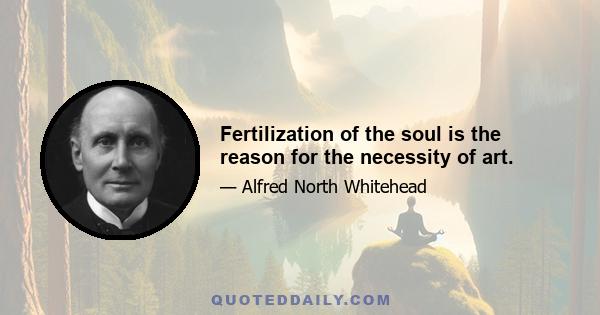 Fertilization of the soul is the reason for the necessity of art.