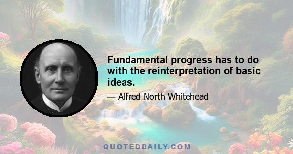 Fundamental progress has to do with the reinterpretation of basic ideas.