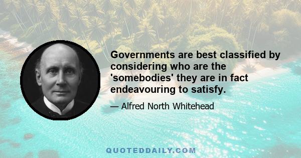 Governments are best classified by considering who are the 'somebodies' they are in fact endeavouring to satisfy.