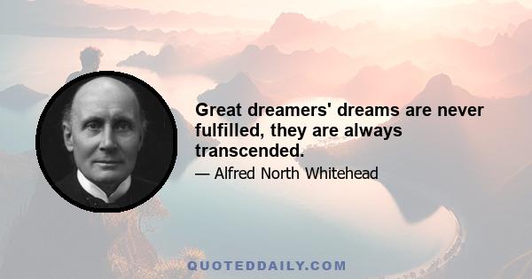 Great dreamers' dreams are never fulfilled, they are always transcended.