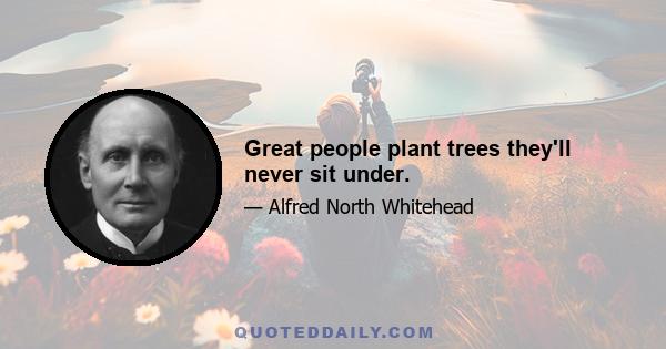 Great people plant trees they'll never sit under.