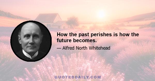 How the past perishes is how the future becomes.