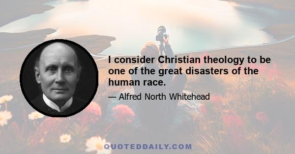 I consider Christian theology to be one of the great disasters of the human race.