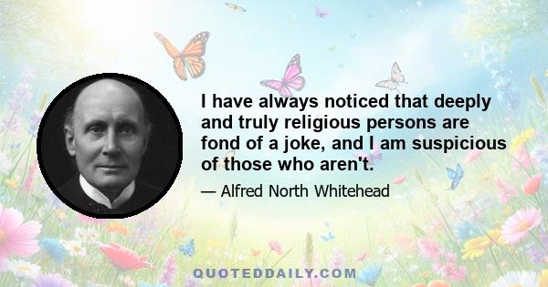 I have always noticed that deeply and truly religious persons are fond of a joke, and I am suspicious of those who aren't.