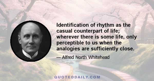 Identification of rhythm as the casual counterpart of life; wherever there is some life, only perceptible to us when the analogies are sufficiently close.