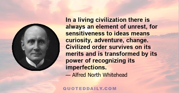 In a living civilization there is always an element of unrest, for sensitiveness to ideas means curiosity, adventure, change. Civilized order survives on its merits and is transformed by its power of recognizing its