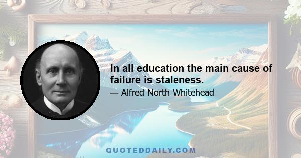 In all education the main cause of failure is staleness.