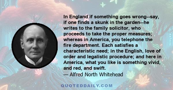 In England if something goes wrong--say, if one finds a skunk in the garden--he writes to the family solicitor, who proceeds to take the proper measures; whereas in America, you telephone the fire department. Each