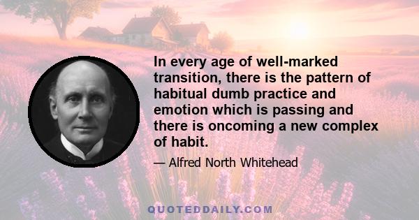 In every age of well-marked transition, there is the pattern of habitual dumb practice and emotion which is passing and there is oncoming a new complex of habit.