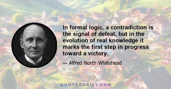 In formal logic, a contradiction is the signal of defeat, but in the evolution of real knowledge it marks the first step in progress toward a victory.