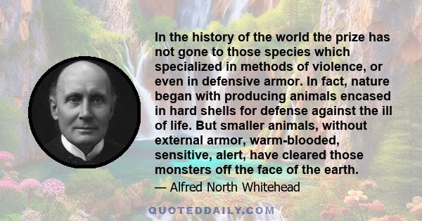 In the history of the world the prize has not gone to those species which specialized in methods of violence, or even in defensive armor. In fact, nature began with producing animals encased in hard shells for defense