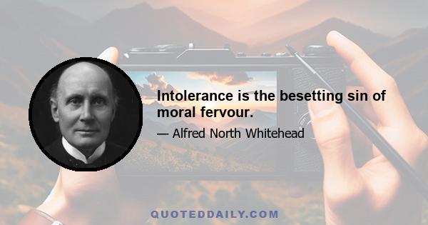 Intolerance is the besetting sin of moral fervour.