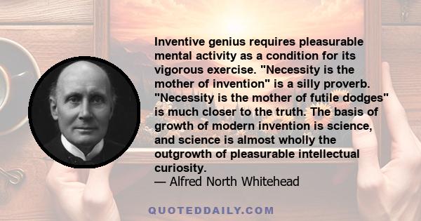 Inventive genius requires pleasurable mental activity as a condition for its vigorous exercise. Necessity is the mother of invention is a silly proverb. Necessity is the mother of futile dodges is much closer to the