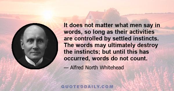 It does not matter what men say in words, so long as their activities are controlled by settled instincts. The words may ultimately destroy the instincts; but until this has occurred, words do not count.