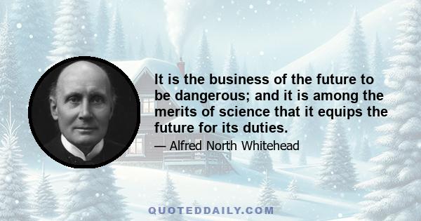 It is the business of the future to be dangerous; and it is among the merits of science that it equips the future for its duties.