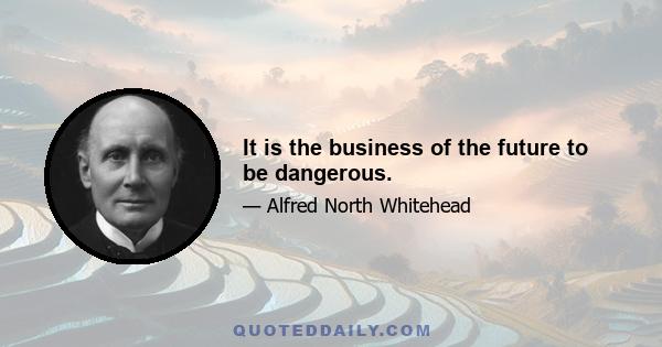 It is the business of the future to be dangerous.