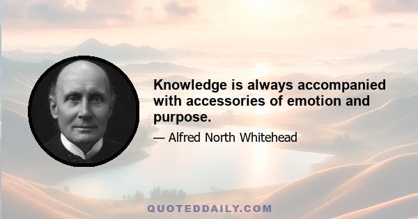 Knowledge is always accompanied with accessories of emotion and purpose.