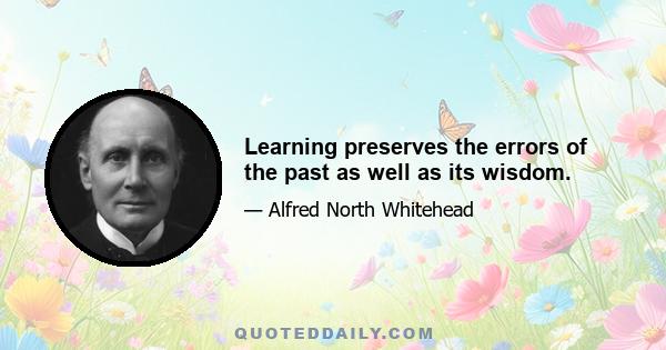 Learning preserves the errors of the past as well as its wisdom.