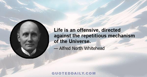 Life is an offensive, directed against the repetitious mechanism of the Universe.