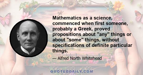 Mathematics as a science, commenced when first someone, probably a Greek, proved propositions about any things or about some things, without specifications of definite particular things.