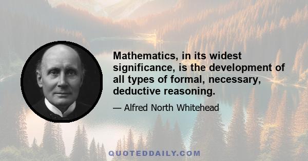 Mathematics, in its widest significance, is the development of all types of formal, necessary, deductive reasoning.