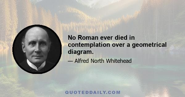 No Roman ever died in contemplation over a geometrical diagram.