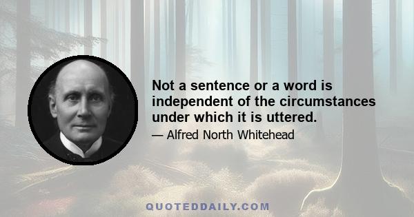 Not a sentence or a word is independent of the circumstances under which it is uttered.