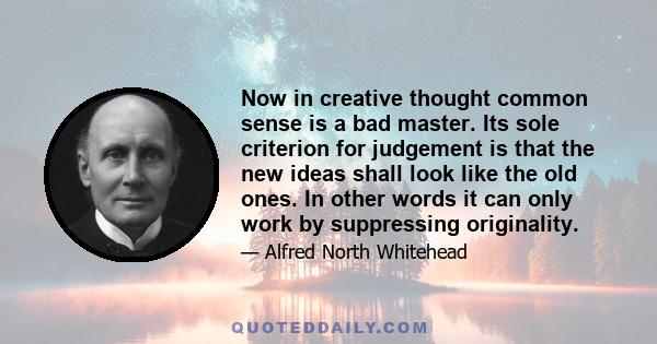 Now in creative thought common sense is a bad master. Its sole criterion for judgement is that the new ideas shall look like the old ones. In other words it can only work by suppressing originality.