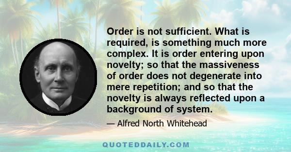 Order is not sufficient. What is required, is something much more complex. It is order entering upon novelty; so that the massiveness of order does not degenerate into mere repetition; and so that the novelty is always