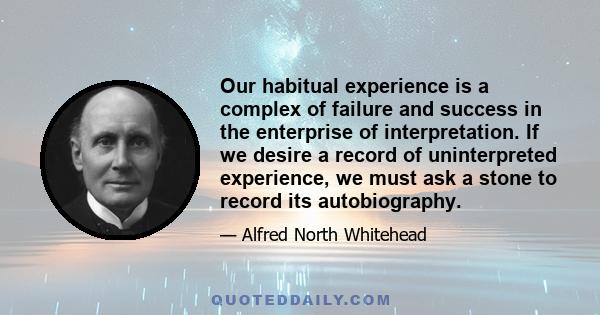 Our habitual experience is a complex of failure and success in the enterprise of interpretation. If we desire a record of uninterpreted experience, we must ask a stone to record its autobiography.