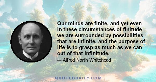 Our minds are finite, and yet even in these circumstances of finitude we are surrounded by possibilities that are infinite, and the purpose of life is to grasp as much as we can out of that infinitude.