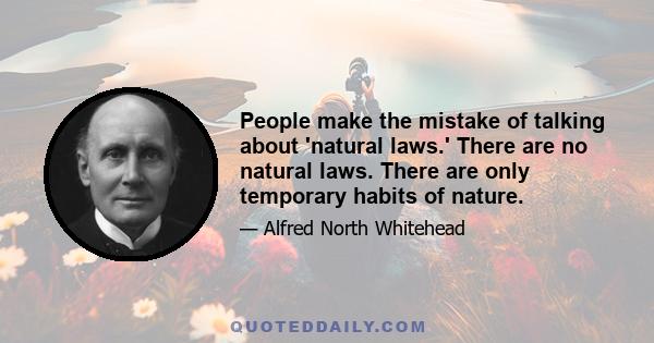 People make the mistake of talking about 'natural laws.' There are no natural laws. There are only temporary habits of nature.