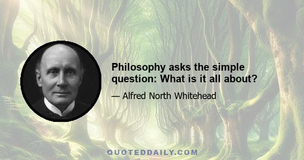 Philosophy asks the simple question: What is it all about?