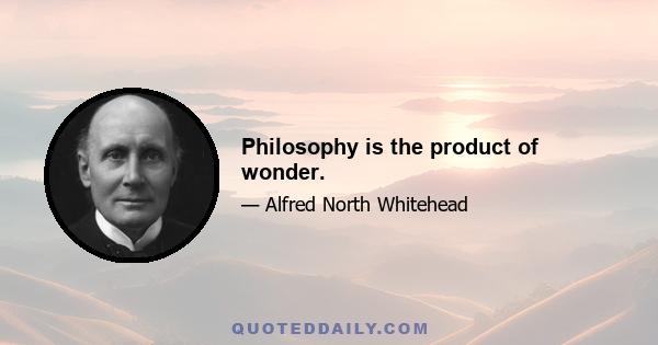 Philosophy is the product of wonder.