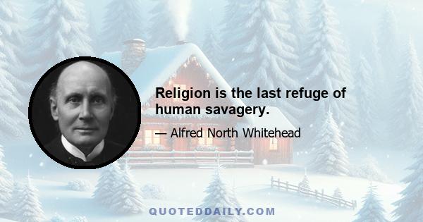 Religion is the last refuge of human savagery.