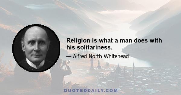 Religion is what a man does with his solitariness.